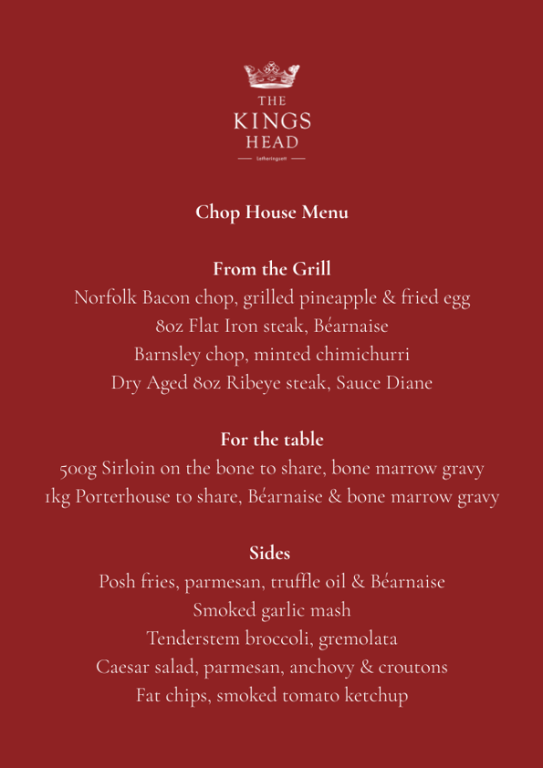 Chop House Menu From The Grill Norfolk Bacon Chop, Grilled Pineapple & Fried Egg 8Oz Flat Iron Steak, Béarnaise Barnsley Chop, Minted Chimichurri Dry Aged 8Oz Ribeye Steak, Sauce Diane For The Tab